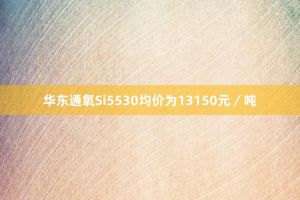华东通氧Si5530均价为13150元／吨