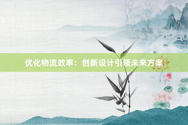 优化物流效率：创新设计引领未来方案