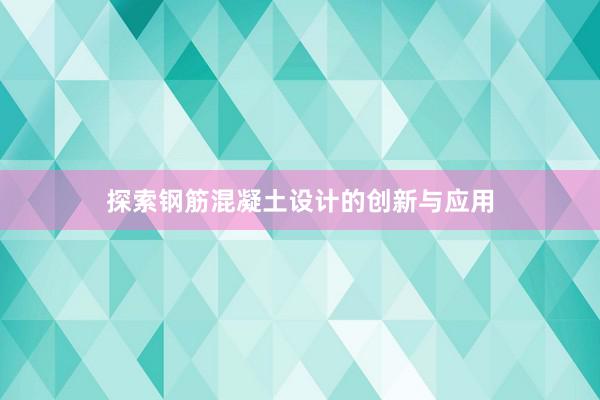 探索钢筋混凝土设计的创新与应用