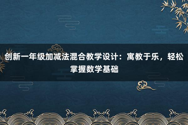 创新一年级加减法混合教学设计：寓教于乐，轻松掌握数学基础