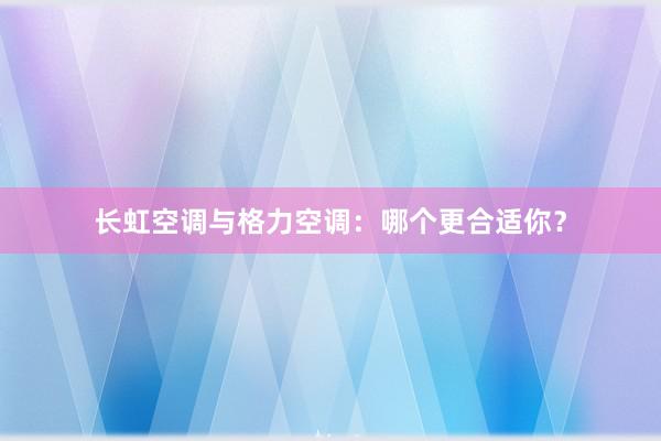 长虹空调与格力空调：哪个更合适你？