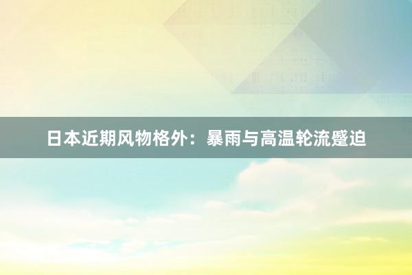 日本近期风物格外：暴雨与高温轮流蹙迫