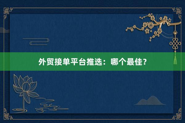 外贸接单平台推选：哪个最佳？
