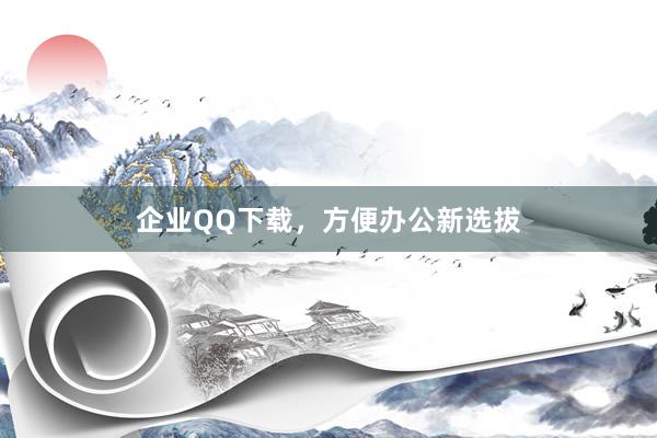 企业QQ下载，方便办公新选拔