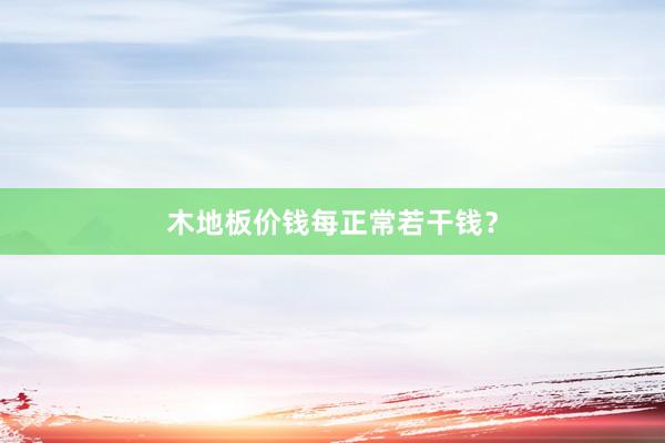木地板价钱每正常若干钱？
