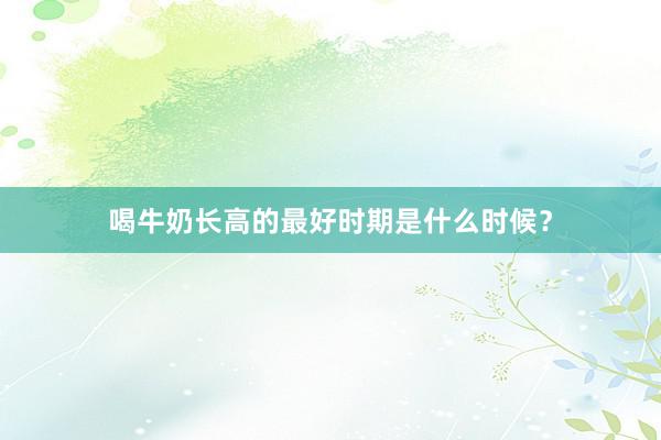 喝牛奶长高的最好时期是什么时候？